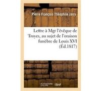 Lettre à Mgr l'évêque de Troyes, au sujet de l'oraison funèbre de Louis XVI Pierre François Théophile Jarry (Auteur)