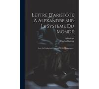 Lettre D'aristote À Alexandre Sur Le Système Du Monde: Avec La Traduction Française Et Des Remarques...
