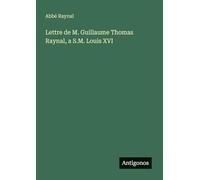 Lettre de M. Guillaume Thomas Raynal, a S.M. Louis XVI