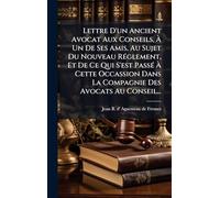 Lettre D'un Ancient Avocat Aux Conseils, À Un De Ses Amis, Au Sujet Du Nouveau RÃ(c)glement, Et De Ce Qui S'est PassÃ(c) À Cette Occassion Dans La Compagnie Des Avocats Au Conseil...