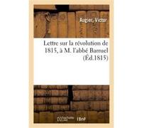 Lettre sur la révolution de 1815, à M. l'abbé Barruel, auteur d'un libelle dont j'ai oublié le titre Victor Augier (Auteur)