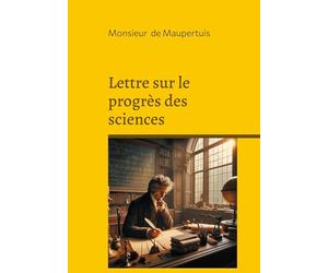 Lettre sur le progrès des sciences: Une réflexion philosophique sur le progrès scientifique : rationalisme et Lumières au coeur de l'évolution moderne