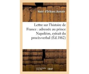 Lettre Sur L'histoire De France: Adressée Au Prince Napoléon, Extrait Du Procès-Verbal