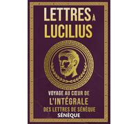 Lettres À Lucilius: Voyage Au Cœur De L'Intégrale Des Lettres De Sénèque