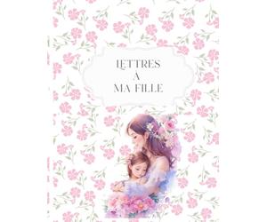 Lettres à ma fille: Journal intime à remplir pour transmettre mes souvenirs, mes conseils et mon amour | Cadeau de grossesse, naissance ou fête des mères