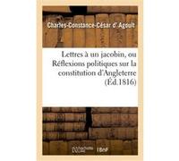 Lettres à un jacobin, ou Réflexions politiques sur la constitution d'Angleterre et la charte royale Agoult Charles-Constance-Cesar (Auteur)