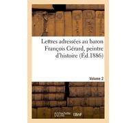 Lettres Adressées Au Baron François Gérard, Peintre D'histoire Volume 2