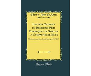 Lettres Choisies Du Révérend Père Pierre-Jean de Smet de la Compagnie de Jésus: Missionnaire Aux États-Unis d'Amérique, 1849-1857 (Classic Reprint)