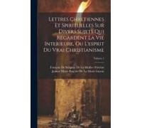 Lettres Chretiennes Et Spirituelles Sur Divers Sujets Qui Regardent La Vie Interieure, Ou L'esprit Du Vrai Christianisme; Volume 1