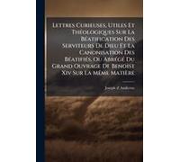 Lettres Curieuses, Utiles Et Thã(C)Ologiques Sur La Bã(C)Atification Des Serviteurs De Dieu Et La Canonisation Des Bã(C)Atifiã(C)S, Ou Abrã(C)Gã(C) Du Grand Ouvrage De Benoist Xiv Sur La Mãame Matière
