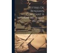 Lettres De Benjamin Constant À Madame Récamier 1807-1830