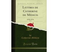 Lettres de Catherine de Médicis, Vol. 4: 1570-1574 (Classic Reprint)