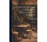 Lettres De Eugène Delacroix Recueillies Et Publiées: 1804-1847...
