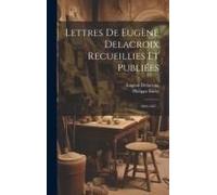 Lettres De Eugène Delacroix Recueillies Et Publiées: 1804-1847...