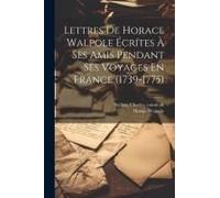 Lettres De Horace Walpole Écrítes À Ses Amis Pendant Ses Voyages En France (1739-1775)