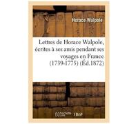 Lettres De Horace Walpole, Écrites À Ses Amis Pendant Ses Voyages En France (1739-1775) (Éd.1872)
