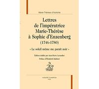 Lettres De L'impératrice Marie-Thérèse À Sophie D'enzenberg (1746-1780) - Le Soleil Même Me Paraît Noir