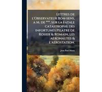 Lettres de l'Observateur Bon-sens, a M. de ***, sur la fatale catastrophe des infortunÃ(c)s Pilatre de Rosier & Romain, les aÃ(c)ronautes & l'aÃ(c)rostation.