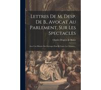 Lettres De M. Desp. De B., Avocat Au Parlement, Sur Les Spectacles: Avec Une Histoire Des Ouvrages Pour Et Contre Les Théatres...