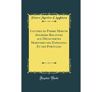 Lettres de Pierre Martyr Anghiera Relatives Aux Découvertes Maritimes Des Espagnols Et Des Portugais (Classic Reprint)