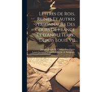 Lettres De Rois, Reines Et Autres Personnages Des Cours De France Et D'angleterre, Depuis Louis Vii
