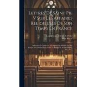 Lettres De Saint Pie V Sur Les Affaires Religieuses De Son Temps En France: Addressées À Charles Ix, À Catherine De Médicis, Au Duc D'anjou, Au Cardin