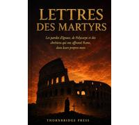 Lettres des martyrs: Les paroles d'Ignace, de Polycarpe et des chrétiens qui ont affronté Rome, dans leurs propres mots