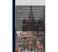 Lettres Du Roi De Pologne Jean Sobieski À La Reine Marie Casimire Pendant La Campagne De Vienne...