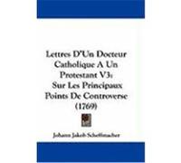 Lettres D'Un Docteur Catholique a Un Protestant V3: Sur Les Principaux Points de Controverse (1769) Scheffmacher, Johann Jakob (Auteur)