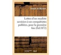 Lettres d'un royaliste savoisien à ses compatriotes publiées, pour la première fois, en France Joseph De Maistre (Auteur)