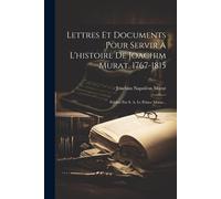 Lettres Et Documents Pour Servir À L'histoire De Joachim Murat, 1767-1815: Publiés Par S. A. Le Prince Murat...