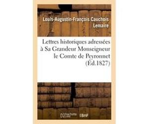 Lettres historiques adressées à Sa Grandeur Monseigneur le Comte de Peyronnet Louis-Augustin-François Cauchois-Lemaire (Auteur)