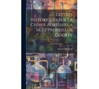 Lettres Historiques Sur La Chimie Adressees A M. Le Professeur Courty