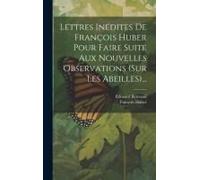 Lettres Inédites De François Huber Pour Faire Suite Aux Nouvelles Observations (Sur Les Abeilles)...