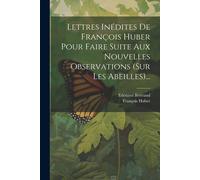 Lettres Inédites De François Huber Pour Faire Suite Aux Nouvelles Observations (Sur Les Abeilles)...