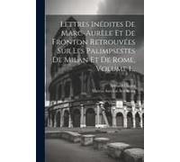 Lettres Inédites De Marc-Aurèle Et De Fronton Retrouvées Sur Les Palimpsestes De Milan Et De Rome, Volume 1...