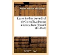 Lettres Inédites Du Cardinal De Granvelle, Adressées À Messire Jean Froissard, Sieur De Broissia