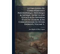 Lettres Juives, Ou Correspondance Philosophique, Historique & Critique, Entre Un Juif Voyageur En DiffÃ(c)rens Ã tats De L'europe, & Ses Correspondans En Divers Endroits, Volume 3...