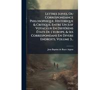Lettres Juives, Ou Correspondance Philosophique, Historique & Critique, Entre Un Juif Voyageur En DiffÃ(c)rens Ã tats De L'europe, & Ses Correspondans En Divers Endroits, Volume 3...