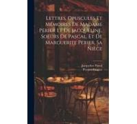 Lettres, Opuscules Et Mémoires De Madame Perier Et De Jacqueline, Soeurs De Pascal, Et De Marguerite Perier, Sa Nièce