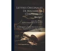 Lettres Originales De Madame La Comtesse Du Barry: Avec Celles Des Princes, Seigneurs, Ministres & Autres, Qui Lui Ont Écrit, & Qu'on a Pu Recueillir. ... De Notes Amusantes & Instructives, ...