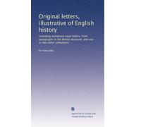 Lettres originales, illustratives de l'histoire anglaise : y compris de nombreuses lettres royales ; d'autographes du British Museum, et une ou deux autres collections