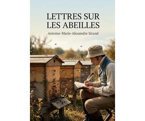 Lettres sur les abeilles: Les observations d'Antoine Marie Alexandre Sirand sur les pratiques apicoles et les procédés nouveaux pour améliorer l'industrie des abeilles au XIXe siècle