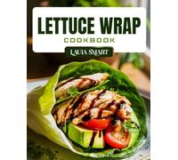 LETTUCE WRAP COOKBOOK: Light and Healthy Lettuce Wrap Recipes - Low-Carb, High-Protein, Gluten-Free Meals for Weight Loss, Meal Prep, and Clean Eating