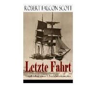 Letzte Fahrt: Tagebücher Eines Überlebenskampfes: Die Terra-Nova-Expedition Zum Südpol (1910-1913) - Tagebuch Von Robert Falcon Scot