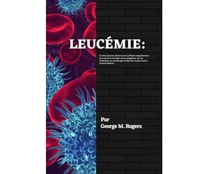 LEUCÉMIE: Un livre qui vous donnera une meilleure compréhension de ce qu'est la leucémie, de ses symptômes, de son traitement, de conseils pour y faire face et plus encore !(French Edition).