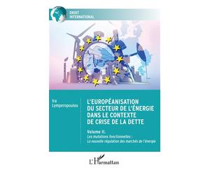 L'européanisation du secteur de l'énergie dans le contexte de crise de la dette Volume II. Les mutations fonctionnelles : La nouvelle régulation des marchés de l'énergie - Ira Lymperopoulou - L'harmat