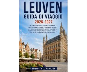LEUVEN GUIDA DI VIAGGIO 2026_2027: Scopri la storica città universitaria del Belgio con consigli da esperti, tesori nascosti, passeggiate panoramiche, cucina locale, gite di un giorno e itinerari prat