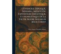 l'Evangile ExpliquÃ(c), DÃ(c)fendu, MÃ(c)ditÃ(c) Ou Exposition ExÃ(c)gÃ(c)tique, Et HomilÃ(c)tique De La Vie De Notre Seigneur JÃ(c)sus Christ