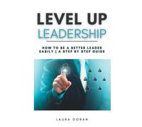 Level Up Leadership: How To Be A Better Leader Easily A Step By Step Guide
